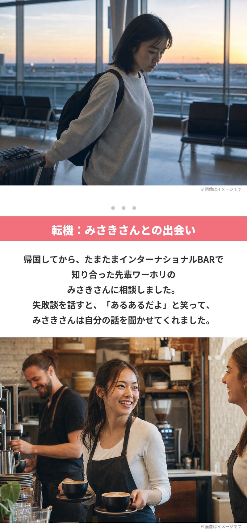 空港でスーツケースを引く場面と、カフェで働く人の場面。転機はみさきさんとの出会い。帰国後にインターナショナルBARで知り合った先輩ワーホリのみさきさんに失敗談を話すと、「あるあるだよ」と笑って自分の話を聞かせてくれました。