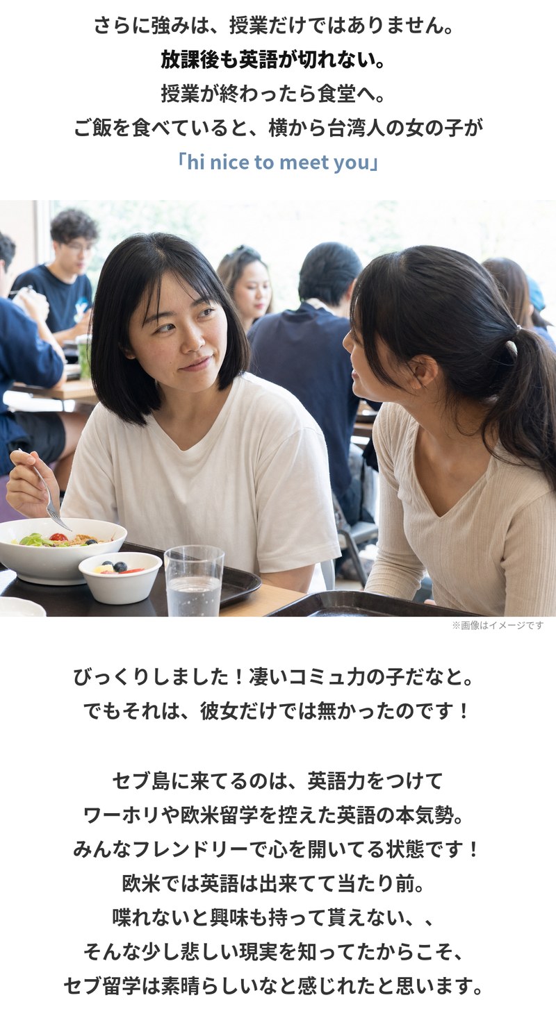 強みは授業だけではなく、放課後も英語が切れないこと。授業後に食堂で食事していると、横から台湾人の学生が「hi nice to meet you」と声をかけてきた。セブ島に来ているのは、英語力をつけてワーホリや欧米留学を控えた本気の人たちで、みんなフレンドリーで心を開いている状態です。